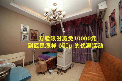 方脸限时减免10000元到底是怎样 🐵 的优惠活动